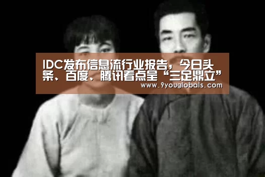 IDC发布信息流行业报告,今日头条、百度、腾讯看点呈“三足鼎立”格局|九游体育(图1) 九游体育