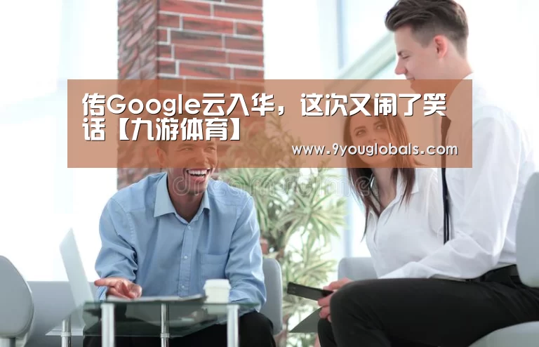 传Google云入华,这次又闹了笑话【九游体育】(图1) 九游体育